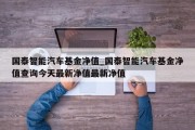 国泰智能汽车基金净值_国泰智能汽车基金净值查询今天最新净值最新净值