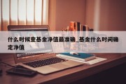 什么时候查基金净值最准确_基金什么时间确定净值