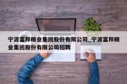 宁波富邦精业集团股份有限公司_宁波富邦精业集团股份有限公司招聘