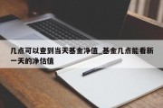 几点可以查到当天基金净值_基金几点能看新一天的净估值