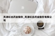 天津红日药业股份_天津红日药业股份有限公司