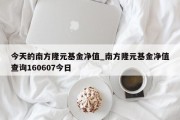 今天的南方隆元基金净值_南方隆元基金净值查询160607今日