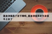 基金净值高了会下降吗_基金净值高会不会涨不上去了