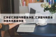 汇添富汇添富均衡基金净值_汇添富均衡基金净值天天基金净值