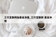 工行互联网加基金净值_工行互联网 基金净值