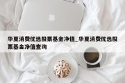 华夏消费优选股票基金净值_华夏消费优选股票基金净值查询