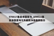 970017基金净值查询_970016基金净值查询今天最新净值最新股价