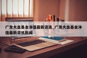 广发大盘基金净值最新资讯_广发大盘基金净值最新资讯新闻