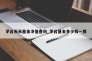 茅台天天基金净值查询_茅台基金多少钱一股