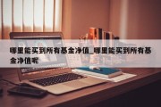 哪里能买到所有基金净值_哪里能买到所有基金净值呢