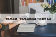 飞狐交易师_飞狐交易师版本已过期怎么办