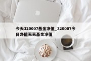 今天320007基金净值_320007今日净值天天基金净值