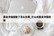 基金净值回撤了怎么办理_什么叫基金净值回撤