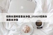 招商白酒明星基金净值_151625招商白酒基金净值