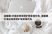 金融委:打击比特币挖矿和交易行为_金融委打击比特币挖矿和交易行为