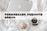 节后基金净值怎么算的_节后超2000只基金跌超10%