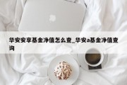 华安安享基金净值怎么查_华安a基金净值查询