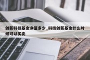 创新科技基金净值多少_科技创新基金什么时候可以买卖