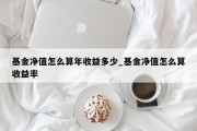 基金净值怎么算年收益多少_基金净值怎么算收益率