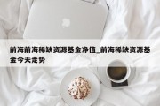 前海前海稀缺资源基金净值_前海稀缺资源基金今天走势