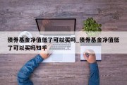 债券基金净值低了可以买吗_债券基金净值低了可以买吗知乎