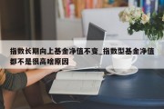 指数长期向上基金净值不变_指数型基金净值都不是很高啥原因