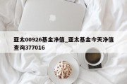 亚太00926基金净值_亚太基金今天净值查询377016