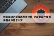 创新驱动产业发展基金净值_创新驱动产业发展基金净值怎么算