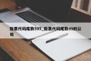 股票代码尾数597_股票代码尾数99的公司