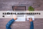 优志愿股票代码_优志愿官方网是真实的平台吗