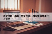 基金净值已扣除_基金净值已扣除相信费用什么意思