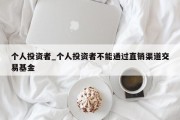 个人投资者_个人投资者不能通过直销渠道交易基金