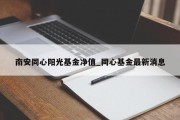 南安同心阳光基金净值_同心基金最新消息