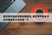 嘉实海外基金净值估值查询_嘉实海外基金今日净值是多少请百度一下