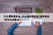 什么是股票基金_什么是股票基金?债券基金?货币市场基金?