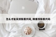 怎么才能买到股票代码_哪里找股票代码