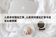 人民币对港元汇率_人民币对港元汇率今日 怎么换划算