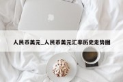 人民币美元_人民币美元汇率历史走势图