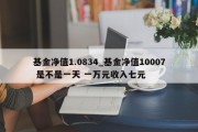 基金净值1.0834_基金净值10007 是不是一天 一万元收入七元