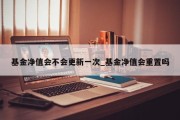 基金净值会不会更新一次_基金净值会重置吗