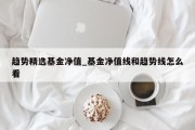 趋势精选基金净值_基金净值线和趋势线怎么看