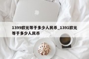 1399欧元等于多少人民币_1391欧元等于多少人民币