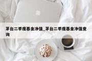 茅台二季度基金净值_茅台二季度基金净值查询