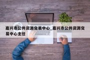 嘉兴市公共资源交易中心_嘉兴市公共资源交易中心主任