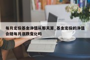 每月定投基金净值从那天算_基金定投的净值会随每月涨跌变化吗