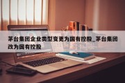 茅台集团企业类型变更为国有控股_茅台集团改为国有控股