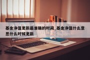 基金净值更新最准确的时间_基金净值什么意思什么时候更新