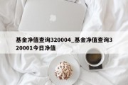 基金净值查询320004_基金净值查询320001今日净值