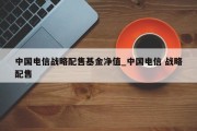 中国电信战略配售基金净值_中国电信 战略配售