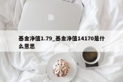 基金净值1.79_基金净值14170是什么意思